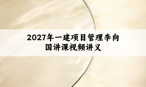 2027年一建项目管理李向国讲课视频讲义:企业内训精讲+考前模拟AB卷