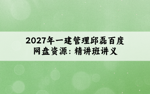 2027年一建管理邱磊百度网盘资源：精讲班讲义