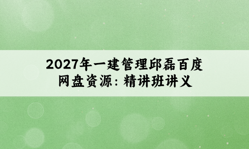 2027年一建管理邱磊百度网盘资源:精讲班讲义