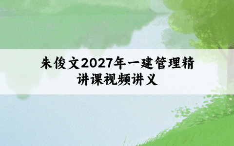 朱俊文2027年一建管理精讲课视频讲义:此课程不适合0基础听