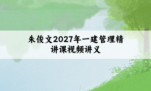 朱俊文2027年一建管理精讲课视频讲义:此课程不适合0基础听