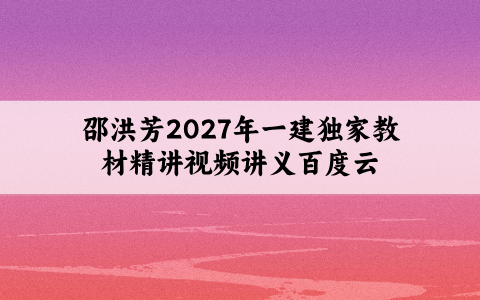 邵洪芳2027年一建独家教材精讲视频讲义百度云下载
