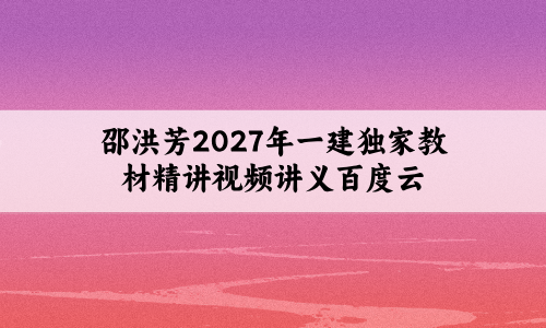 邵洪芳2027年一建独家教材精讲视频讲义百度云下载