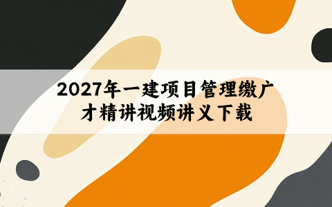 2027年一建项目管理缴广才精讲视频讲义下载【名师推荐】