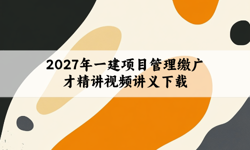 2027年一建项目管理缴广才精讲视频讲义下载