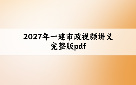 2027年一建市政视频讲义完整版（一建市政讲义pdf）