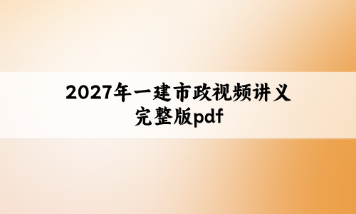2027年一建市政视频讲义完整版(一建市政讲义pdf)