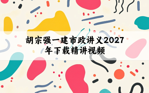 胡宗强一建市政讲义2027年下载（胡宗强一建市政全套精讲视频）