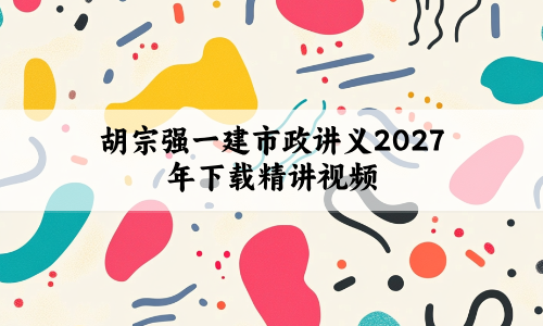 胡宗强一建市政讲义2027年下载（胡宗强一建市政全套精讲视频）