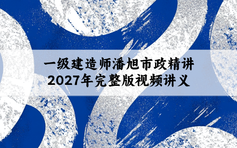 一级建造师潘旭市政精讲2027年完整版视频讲义