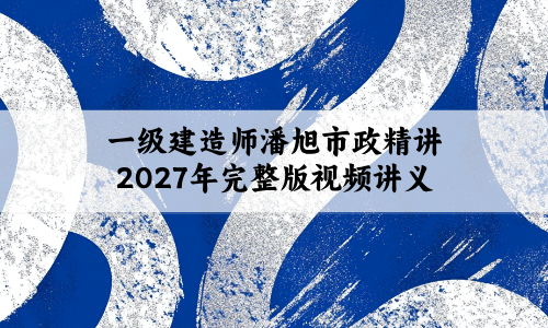 一级建造师潘旭市政精讲2027年完整版视频讲义
