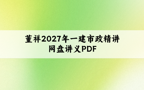 董祥2027年一建市政精讲网盘（董祥市政实务学天一本通讲义PDF）