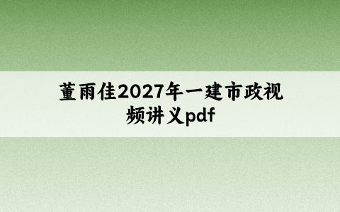 董雨佳2027年一建市政视频讲义pdf：精讲班巩固基础考点