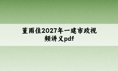 董雨佳2027年一建市政视频讲义pdf:精讲班巩固基础考点