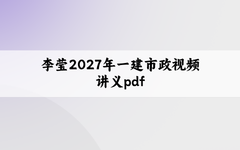 李莹2027年一建市政视频讲义pdf_一级建造师李莹市政精讲