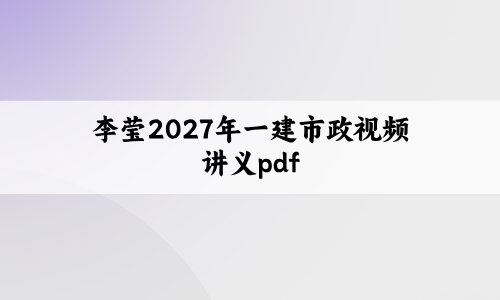 李莹2027年一建市政视频讲义pdf_一级建造师李莹市政精讲