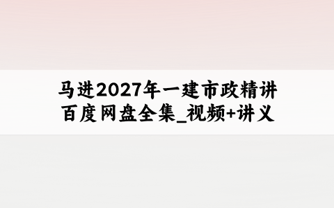 马进2027年一建市政精讲百度网盘全集_视频+讲义:私塾课程考试必备