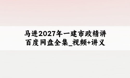 马进2027年一建市政精讲百度网盘全集_视频+讲义:私塾课程考试必备