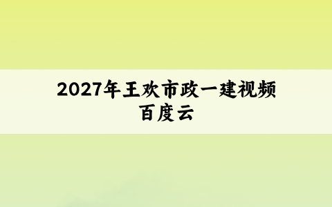 2027年王欢市政一建视频百度云（实景精讲通关+选择速成直播）