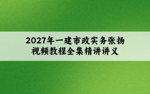 2027年一建市政实务张扬视频教程全集_新教材精讲讲义