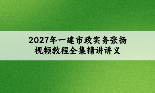 2027年一建市政实务张扬视频教程全集_新教材精讲讲义