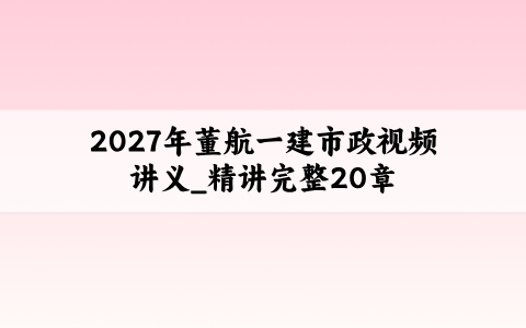 2027年董航一建市政视频讲义_精讲完整20章