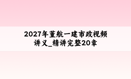 2027年董航一建市政视频讲义_精讲完整20章