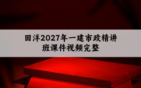 田洋2027年一建市政精讲班课件视频完整_重点一目了然
