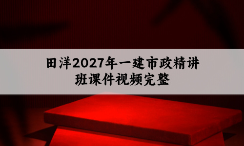 田洋2027年一建市政精讲班课件视频完整_重点一目了然