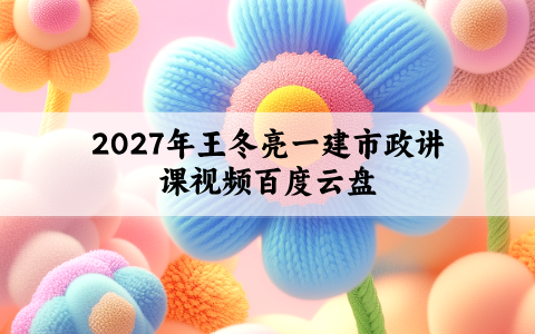 2027年王冬亮一建市政讲课视频百度云盘（精讲筑基+母题通关）