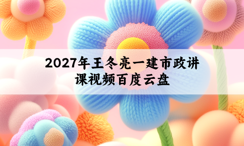 2027年王冬亮一建市政讲课视频百度云盘