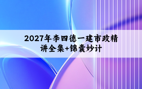 2027年李四德一建市政精讲全集+锦囊妙计电子版PDF