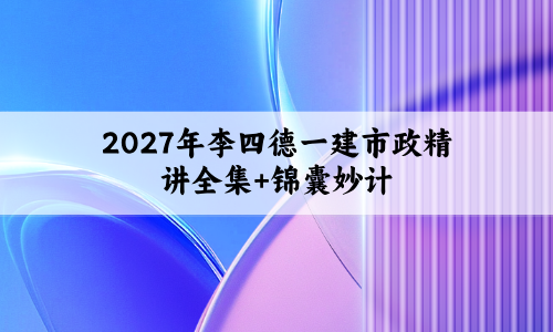 2027年李四德一建市政精讲全集+锦囊妙计电子版PDF