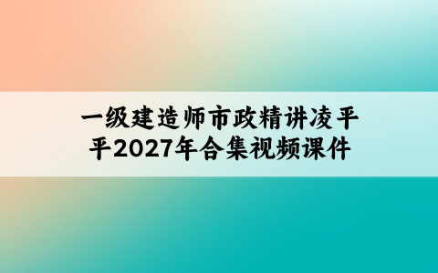 一级建造师市政精讲凌平平2027年合集视频课件【共129讲】