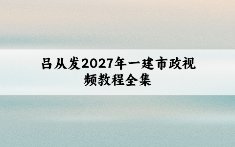 吕从发2027年一建市政视频教程全集_精讲集训讲义+默写本