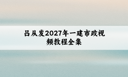 吕从发2027年一建市政视频教程全集_精讲集训讲义+默写本
