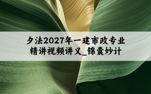 夕法2027年一建市政专业精讲视频讲义_锦囊妙计