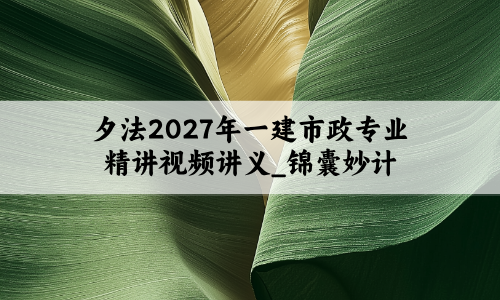 夕法2027年一建市政专业精讲视频讲义_锦囊妙计