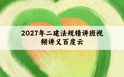 2027年二建法规精讲班视频讲义百度云：快速搭建框架