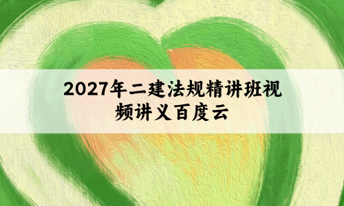 2027年二建法规精讲班视频讲义百度云:快速搭建框架