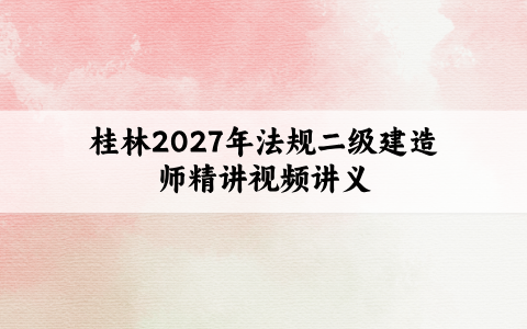 桂林2027年法规二级建造师精讲视频讲义:重点抓得住,备考无压力