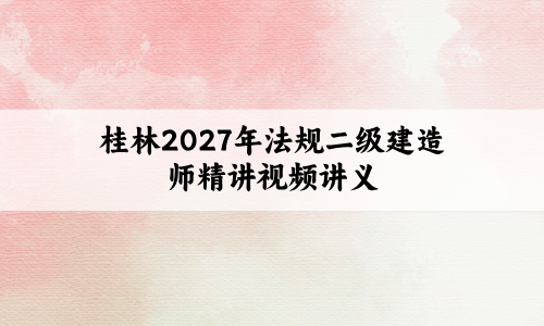 桂林2027年法规二级建造师精讲视频讲义:重点抓得住,备考无压力