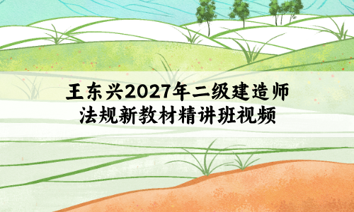 王东兴2027年二级建造师法规新教材精讲班视频百度网盘:复习有方向,考点记得牢