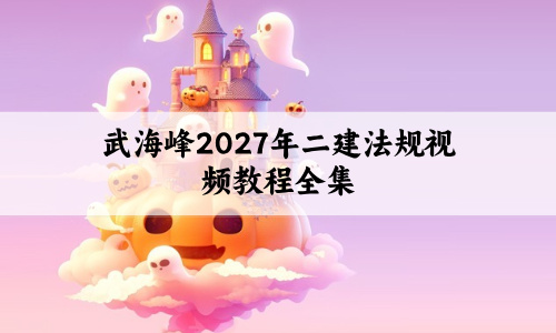 武海峰2027年二建法规视频教程全集:时间省下来,效率提上去