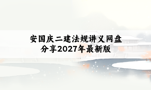 安国庆二建法规讲义网盘分享2027年最新版:复习更系统