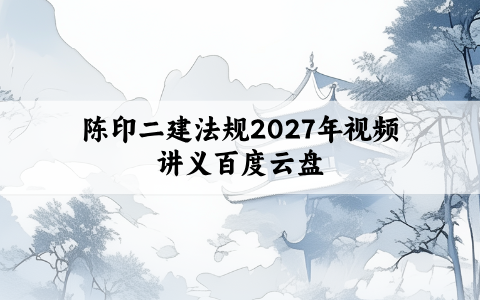 陈印二建法规2027年视频讲义百度云盘:化繁为简,通俗易懂