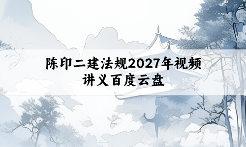 陈印二建法规2027年视频讲义百度云盘:化繁为简,通俗易懂
