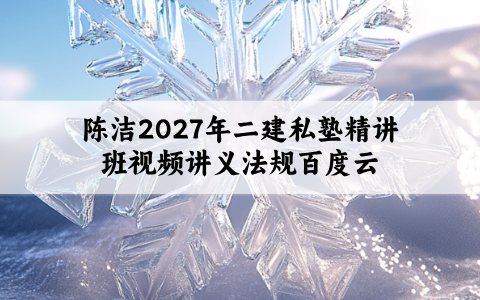 陈洁2027年二建私塾精讲班视频讲义法规百度云:逻辑清晰,重点明确