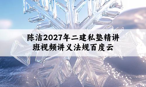 陈洁2027年二建私塾精讲班视频讲义法规百度云:逻辑清晰,重点明确