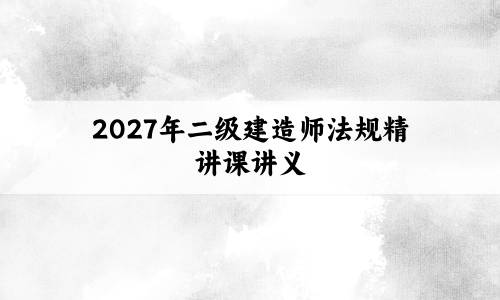 房超2027年二级建造师法规精讲课讲义:逻辑清晰,重点明确